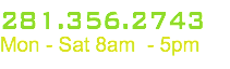 281.356.2743 Mon - Sat 8am - 5pm